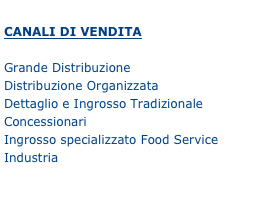 
CANALI DI VENDITA

Grande Distribuzione
Distribuzione Organizzata
Dettaglio e Ingrosso Tradizionale
Concessionari
Ingrosso specializzato Food Service
Industria
